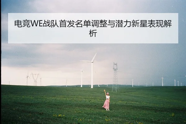 电竞WE战队首发名单调整与潜力新星表现解析